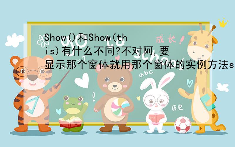 Show()和Show(this)有什么不同?不对阿,要显示那个窗体就用那个窗体的实例方法show()就行了啊?我的意思是说显示form1用form1.Show(),显示本窗体用this.Show()就行了,不必再带什么参数了