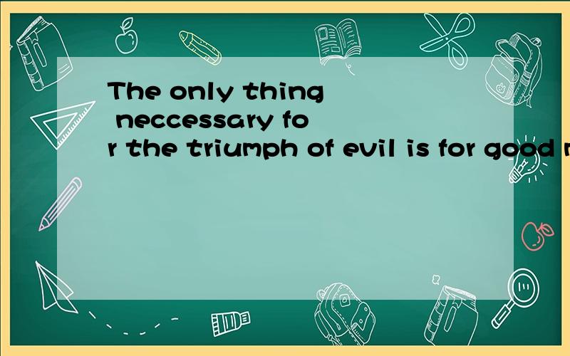 The only thing neccessary for the triumph of evil is for good men to do nothing有兴趣的朋友 这应该是某人的名言 谁的呢?