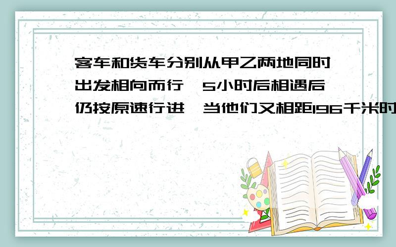 客车和货车分别从甲乙两地同时出发相向而行,5小时后相遇后仍按原速行进,当他们又相距196千米时客车行了全程的五分之三,货车行了全程的80%.求货车行完全程要用多少小时