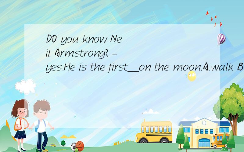 DO you know Neil Armstrong?-yes.He is the first__on the moon.A.walk B.walks C.to walk D.walkedDO you know Neil Armstrong?-yes.He is the first__on the moon.A.walk B.walks C.to walk D.walked