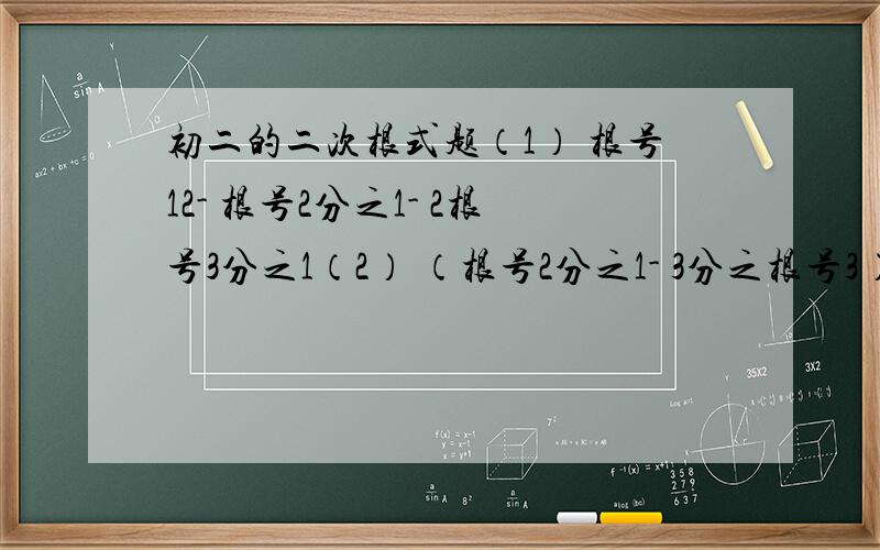 初二的二次根式题（1） 根号12- 根号2分之1- 2根号3分之1（2） （根号2分之1- 3分之根号3）×根号24