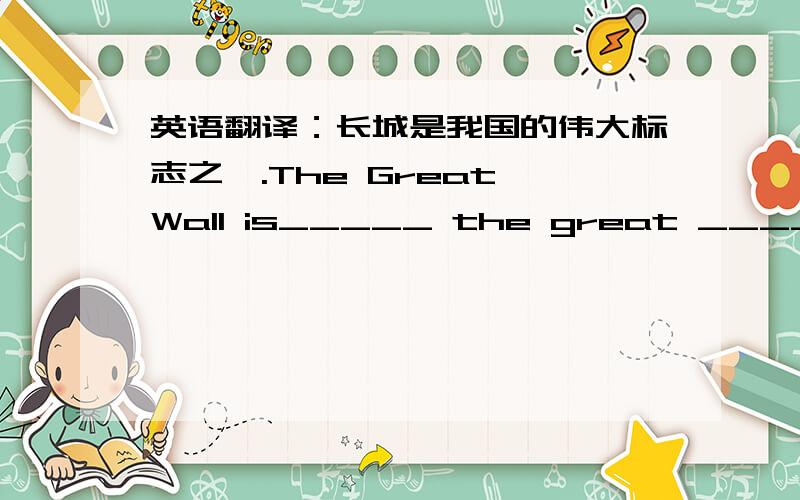 英语翻译：长城是我国的伟大标志之一.The Great Wall is_____ the great _____ China.