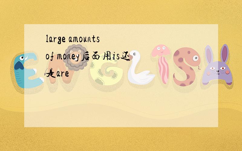 large amounts of money后面用is还是are