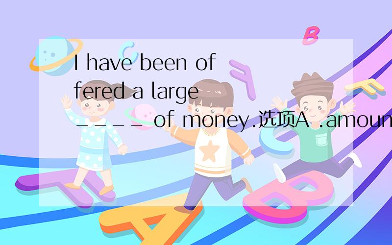 I have been offered a large ____ of money.选项A .amount; B.number.答案是哪个及为什么?