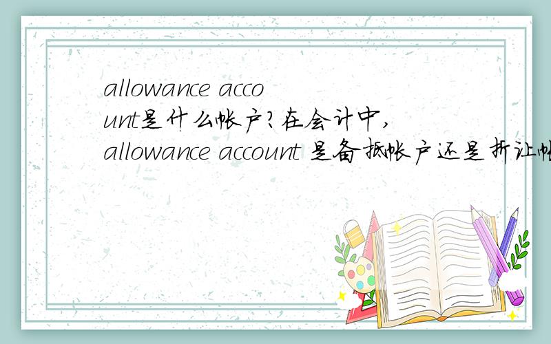 allowance account是什么帐户?在会计中,allowance account 是备抵帐户还是折让帐户?如果是折让帐户,因为allowance method翻译成备抵法,而allowance是折让,折扣的意思.