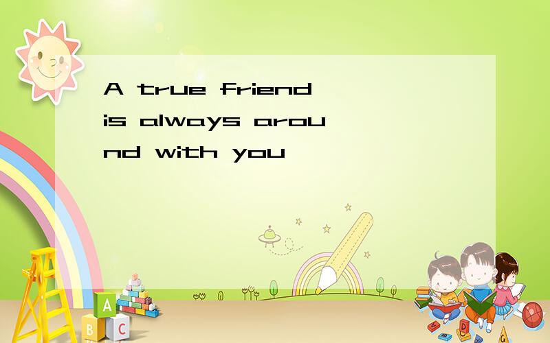 A true friend is always around with you