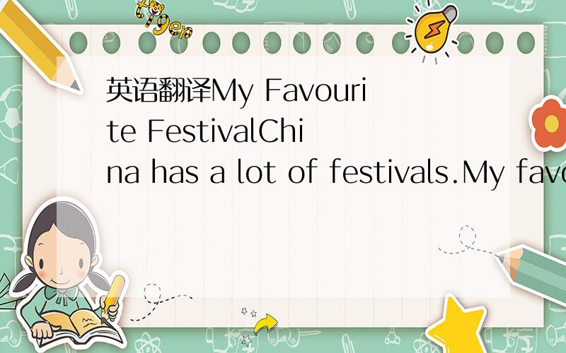 英语翻译My Favourite FestivalChina has a lot of festivals.My favourite festival is the spring festival.Because the spring festival is the beginning of a year.And the new year's Eve we can try our best to play.Do you like playing?I think everybody