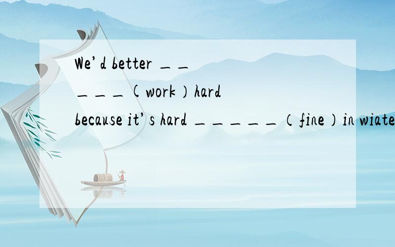 We’d better _____(work）hard because it’s hard _____（fine）in wiater is very hard.