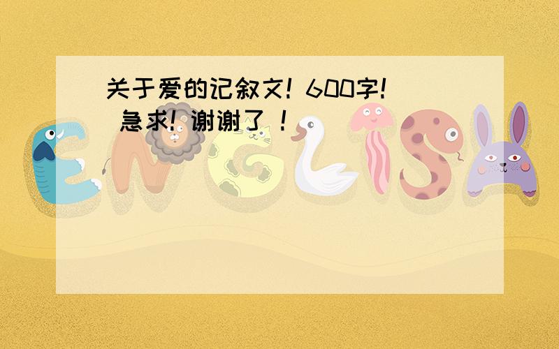 关于爱的记叙文! 600字! 急求! 谢谢了 !