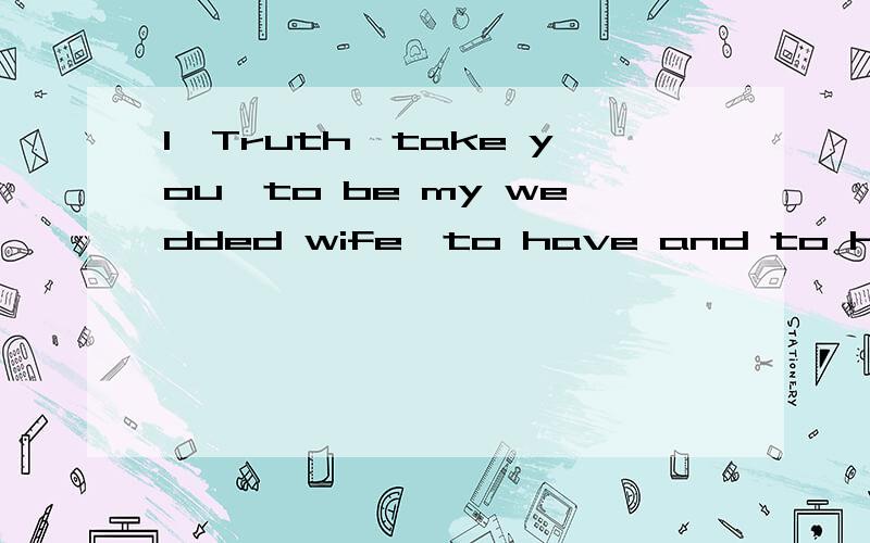 I,Truth,take you,to be my wedded wife,to have and to hold,from this day forward,for better,for wors