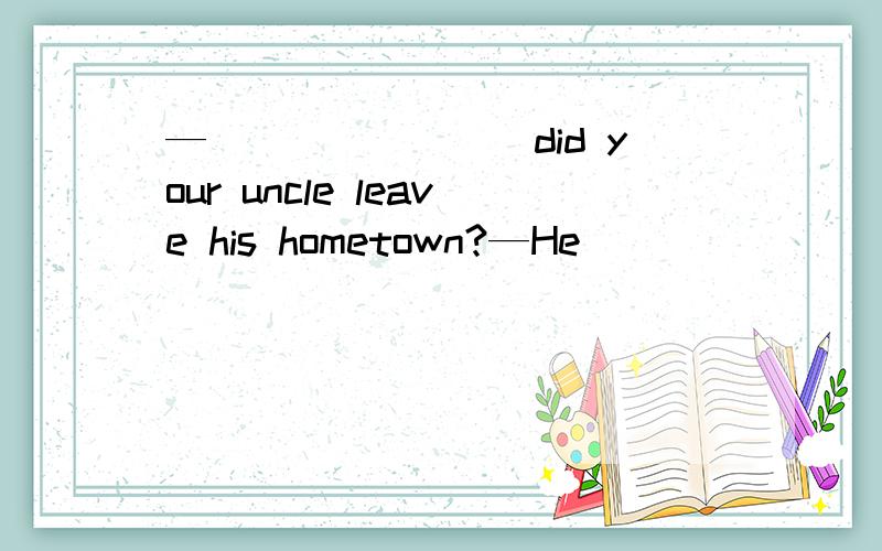 —________did your uncle leave his hometown?—He________for nearly twenty years.A.When; has left—________did your uncle leave his hometown?—He________for nearly twenty years.A.When; has left B.When; has been awayC How long; has left D.How long;