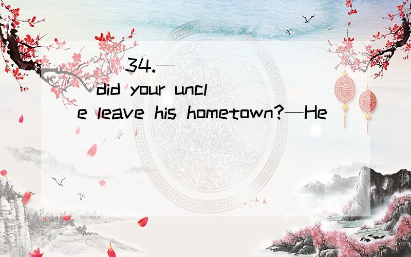 ( )34.—________did your uncle leave his hometown?—He________for nearly twenty years.A.When; h( )34.—________did your uncle leave his hometown?—He________for nearly twenty years.A.When; has left B.When; has been awayC How long; has left D.How