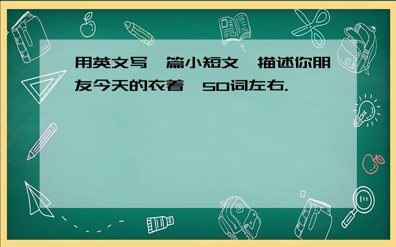 用英文写一篇小短文,描述你朋友今天的衣着,50词左右.