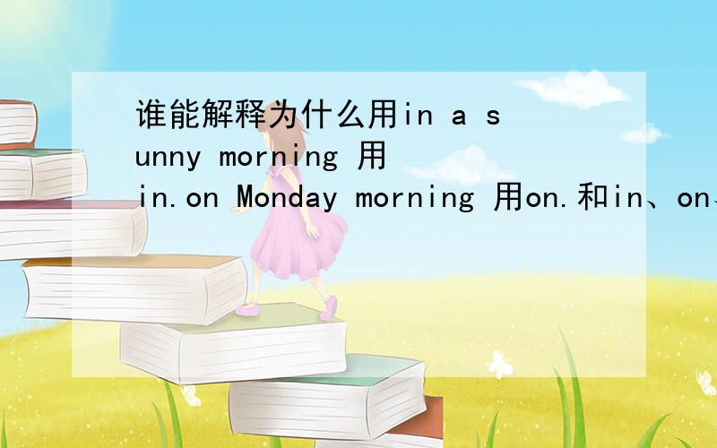 谁能解释为什么用in a sunny morning 用in.on Monday morning 用on.和in、on、和at的用法.