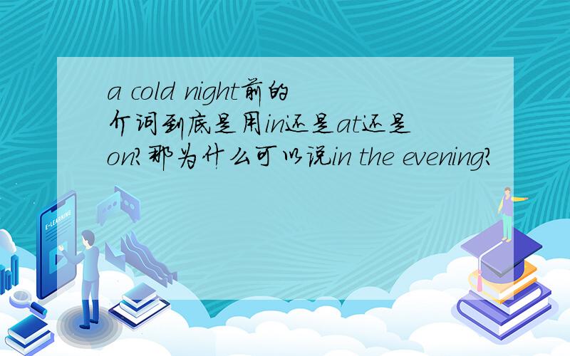 a cold night前的介词到底是用in还是at还是on?那为什么可以说in the evening?