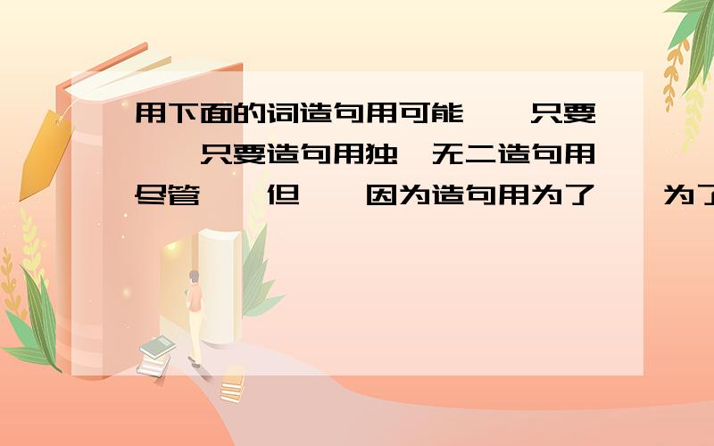 用下面的词造句用可能……只要……只要造句用独一无二造句用尽管……但……因为造句用为了……为了……为了造句用虽然……但是……因为造句