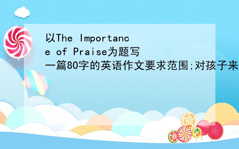 以The Importance of Praise为题写一篇80字的英语作文要求范围;对孩子来说,赞扬的作用更大.         在日常生活中,人们应该多赞扬他人.