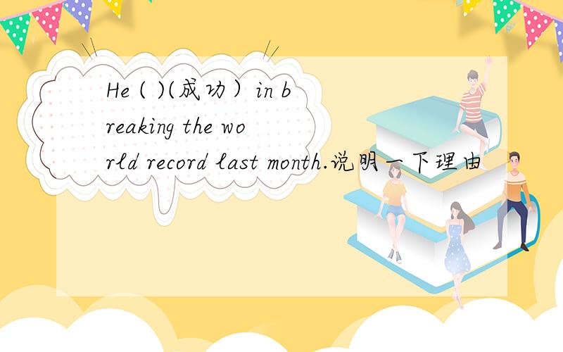 He ( )(成功）in breaking the world record last month.说明一下理由