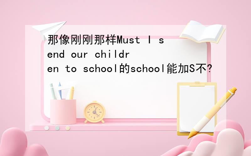 那像刚刚那样Must I send our children to school的school能加S不?