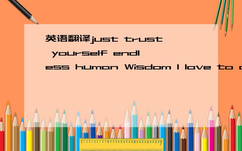 英语翻译just trust yourself endless human Wisdom I love to appreciate and create .