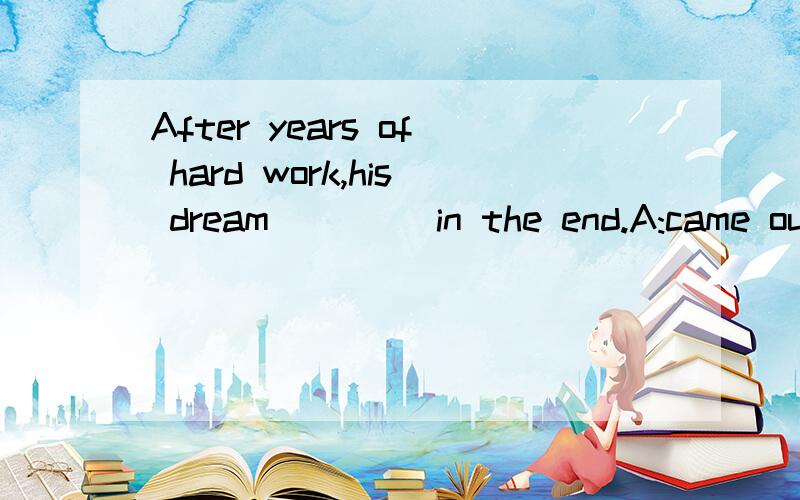 After years of hard work,his dream ____in the end.A:came out B:came true C:came over D:came up
