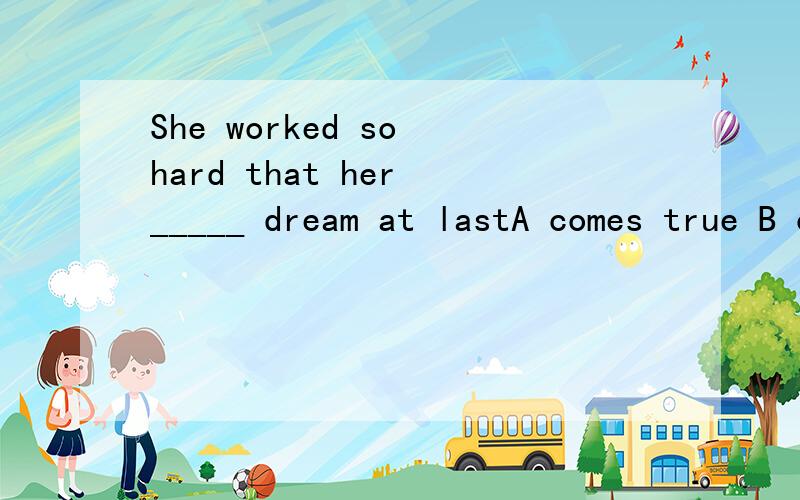 She worked so hard that her _____ dream at lastA comes true B come true C will come true D came true