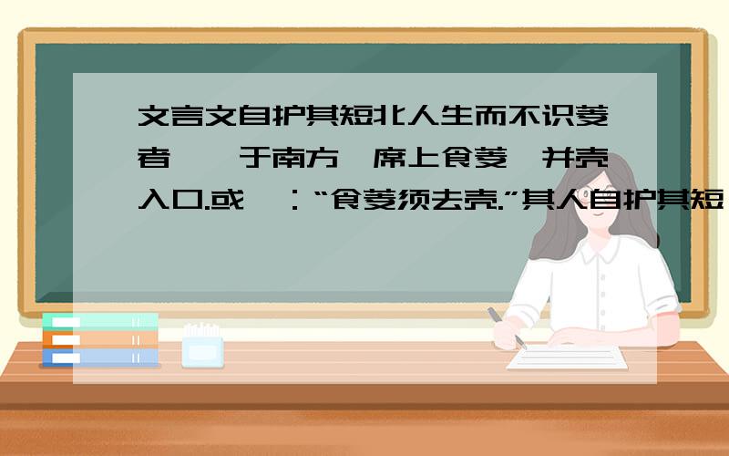 文言文自护其短北人生而不识菱者,仕于南方,席上食菱,并壳入口.或曰：“食菱须去壳.”其人自护其短,曰：“我非不知,并壳者,欲以去热也.”问者曰：“北土亦有此物否?”答曰：“前山后山