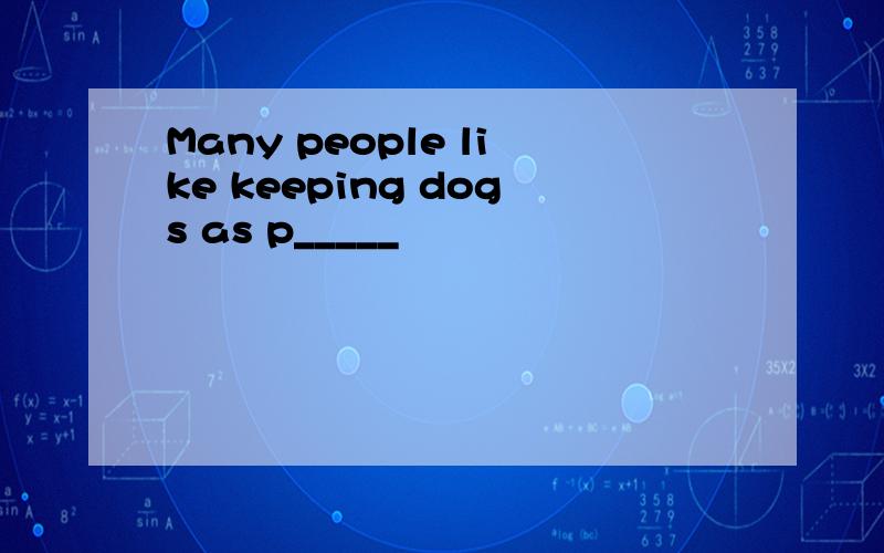 Many people like keeping dogs as p_____