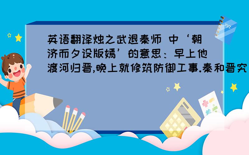 英语翻译烛之武退秦师 中‘朝济而夕设版嫣’的意思：早上他渡河归晋,晚上就修筑防御工事.秦和晋究竟什么关系