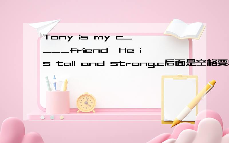 Tony is my c_ ___friend,He is tall and strong.c后面是空格要单词完型填空的 谢谢