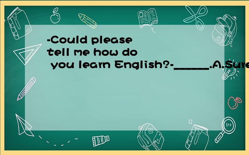 -Could please tell me how do you learn English?-______.A.Sure. B.I don't know. C.No way.这道题选什么?A还是C?为什么?我感觉ac都可以呢