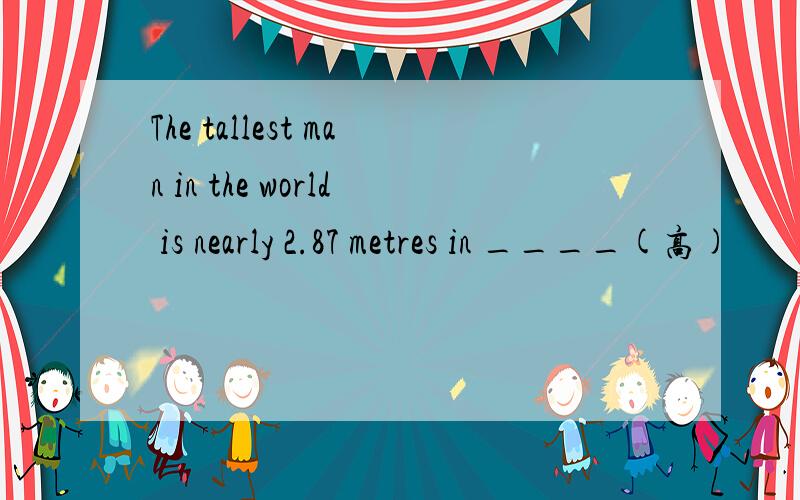 The tallest man in the world is nearly 2.87 metres in ____(高)