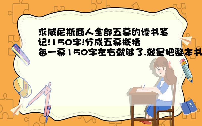 求威尼斯商人全部五幕的读书笔记!150字!分成五幕概括 每一幕150字左右就够了.就是把整本书分成五分来讲 每份150字嗯