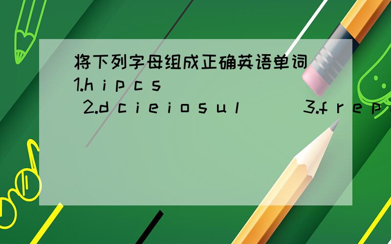 将下列字母组成正确英语单词 1.h i p c s( ) 2.d c i e i o s u l ( ) 3.f r e p e r ( )