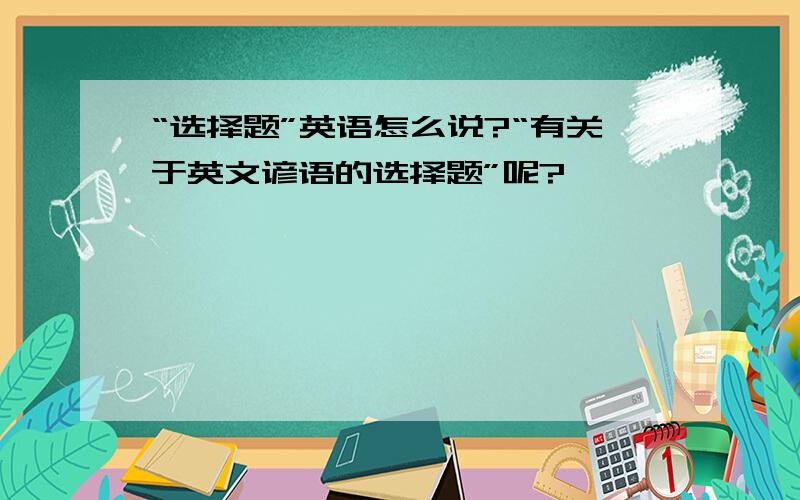 “选择题”英语怎么说?“有关于英文谚语的选择题”呢?