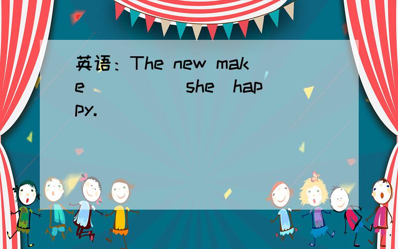 英语：The new make ____(she)happy.