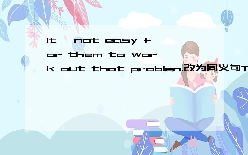 It' not easy for them to work out that problen.改为同义句They ___ ___ ___ ___ working out that problem.