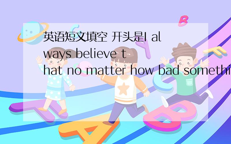 英语短文填空 开头是I always believe that no matter how bad something is应该是初三的