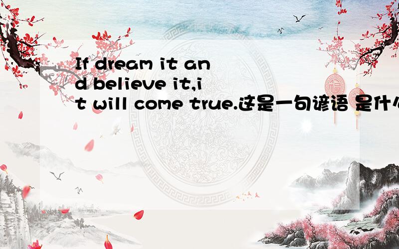 If dream it and believe it,it will come true.这是一句谚语 是什么意思?