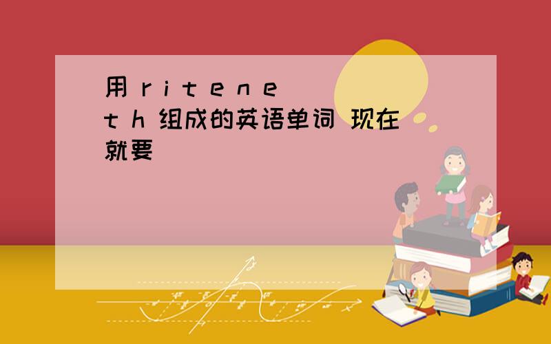 用 r i t e n e t h 组成的英语单词 现在就要