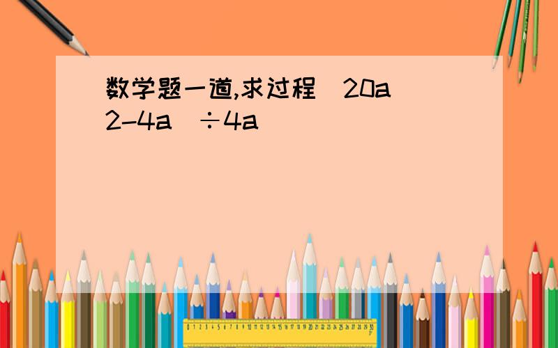 数学题一道,求过程（20a^2-4a)÷4a