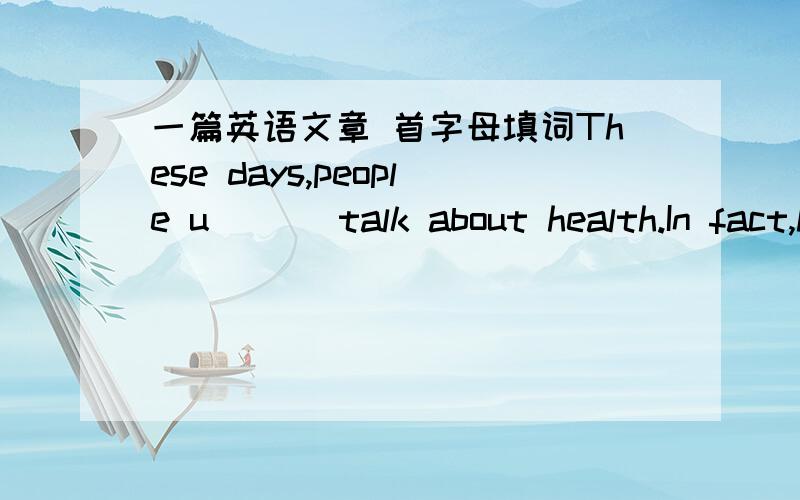 一篇英语文章 首字母填词These days,people u___ talk about health.In fact,health becomes a problem for m___people today.Every say,we have a lot of work to do.Even when wu come home f___work.We still don't have f___time .We must do some h___