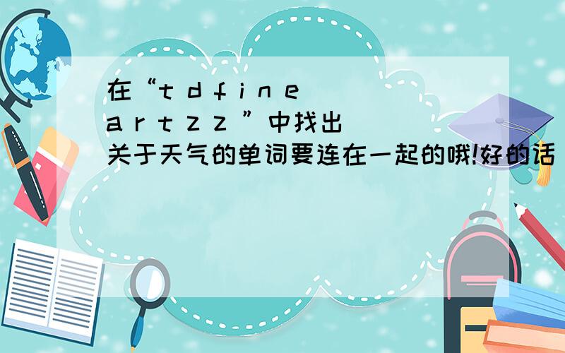 在“t d f i n e a r t z z ”中找出关于天气的单词要连在一起的哦!好的话 加悬赏分100 好好加油