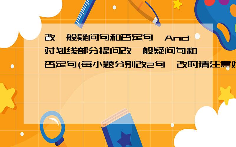 改一般疑问句和否定句,And对划线部分提问改一般疑问句和否定句(每小题分别改2句,改时请注意对应题号.)(1)I'm 14.(2)My name is Lucy.(3)This is my dictionary.(4)They are my parents.(5)The pen on the desk is Lucy's.(6