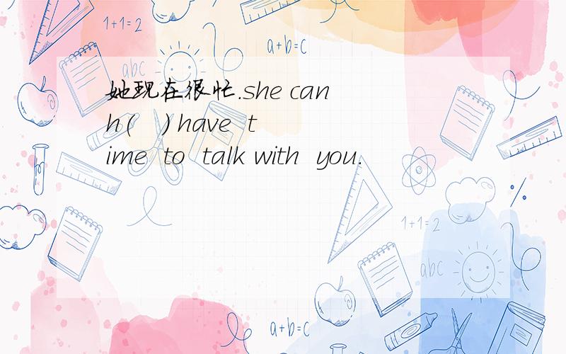 她现在很忙.she can h(   ) have  time  to  talk with  you.