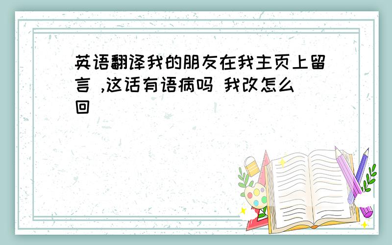 英语翻译我的朋友在我主页上留言 ,这话有语病吗 我改怎么回