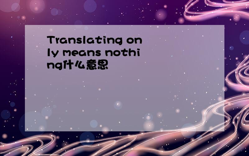 Translating only means nothing什么意思