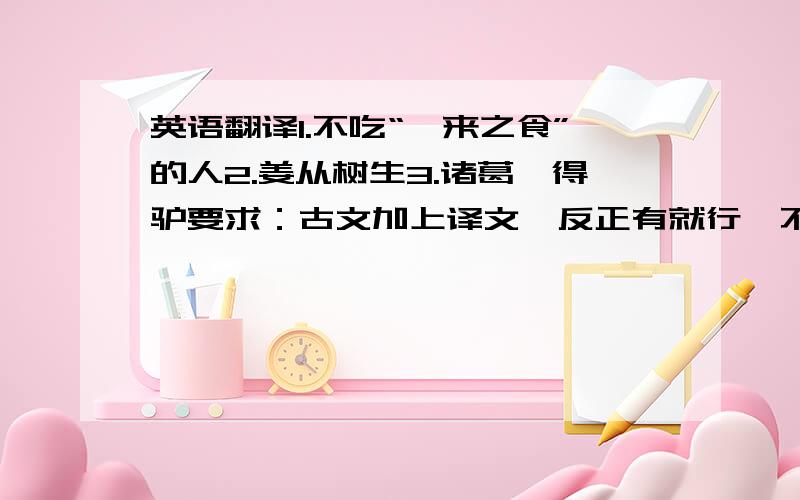 英语翻译1.不吃“嗟来之食”的人2.姜从树生3.诸葛恪得驴要求：古文加上译文,反正有就行,不用三个都有,但是越多越好!本人选择最佳答案要求比较松,所以尽量回答吧~o(∩_∩)o...