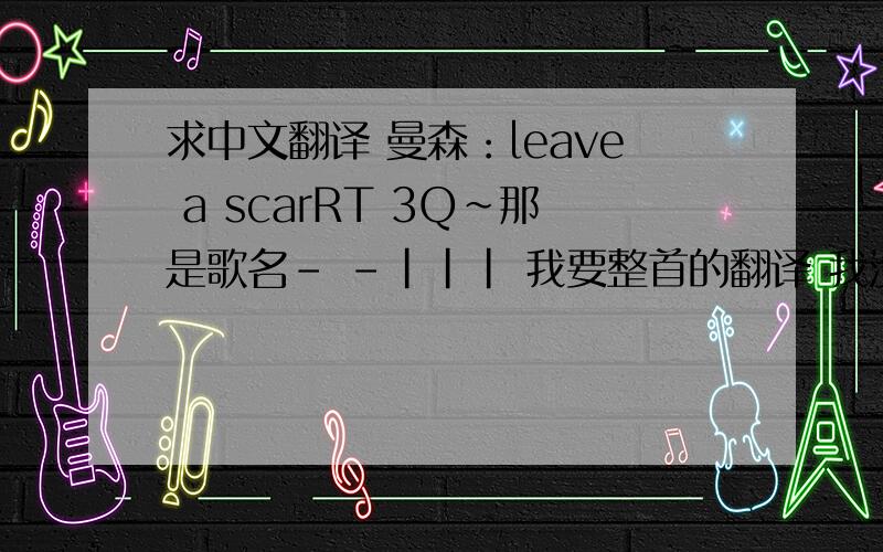 求中文翻译 曼森：leave a scarRT 3Q~那是歌名- -||| 我要整首的翻译 我没说清楚 我忏悔.