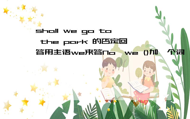 shall we go to the park 的否定回答用主语we来答No,we ()加一个词